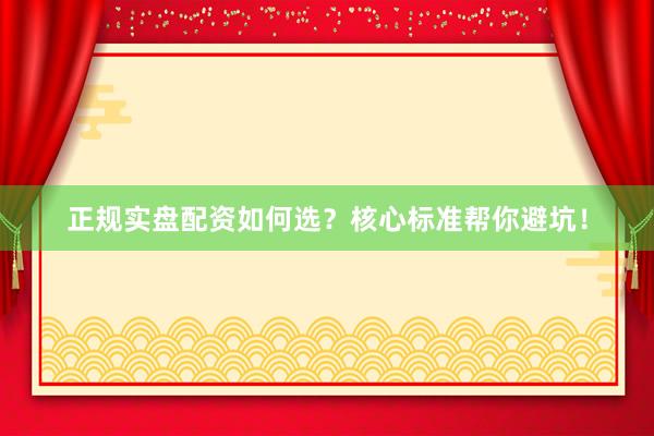 正规实盘配资如何选？核心标准帮你避坑！