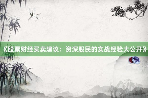 《股票财经买卖建议：资深股民的实战经验大公开》