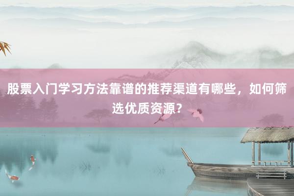 股票入门学习方法靠谱的推荐渠道有哪些，如何筛选优质资源？