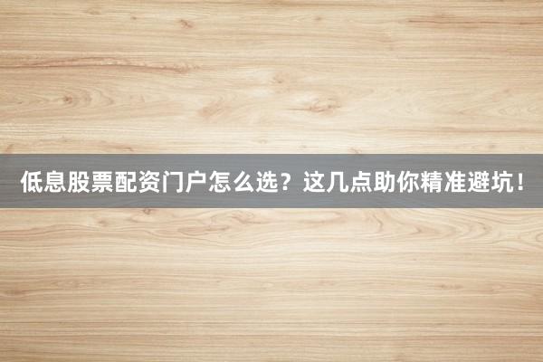 低息股票配资门户怎么选？这几点助你精准避坑！