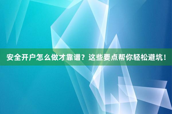 安全开户怎么做才靠谱？这些要点帮你轻松避坑！