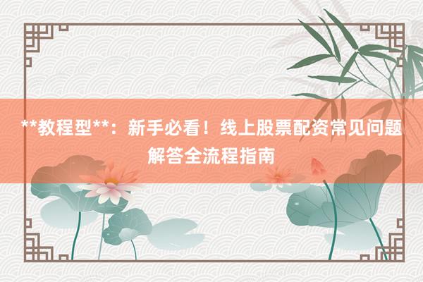 **教程型**：新手必看！线上股票配资常见问题解答全流程指南