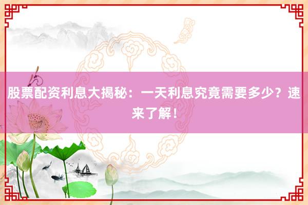 股票配资利息大揭秘：一天利息究竟需要多少？速来了解！