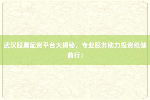 武汉股票配资平台大揭秘，专业服务助力投资稳健前行！