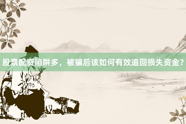 股票配资陷阱多，被骗后该如何有效追回损失资金？