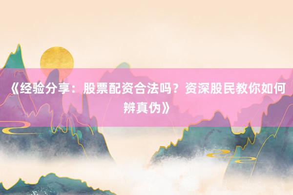 《经验分享：股票配资合法吗？资深股民教你如何辨真伪》