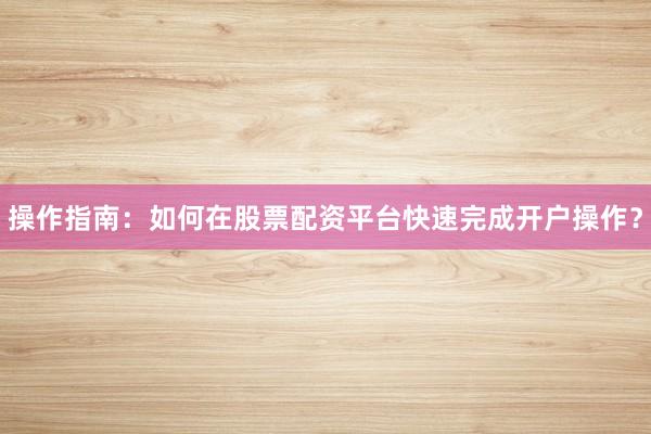 操作指南：如何在股票配资平台快速完成开户操作？