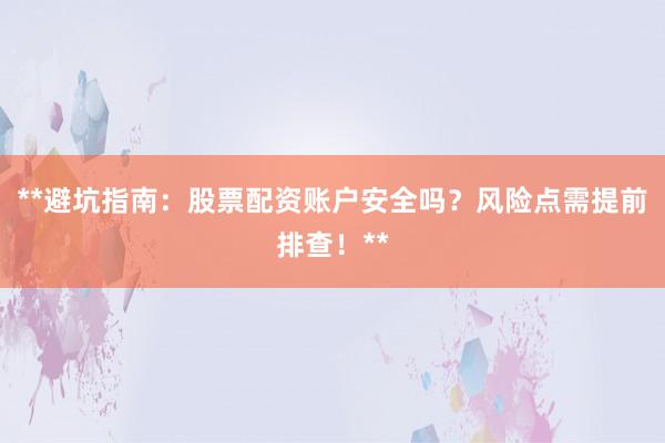 **避坑指南：股票配资账户安全吗？风险点需提前排查！**