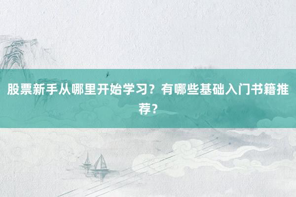 股票新手从哪里开始学习？有哪些基础入门书籍推荐？