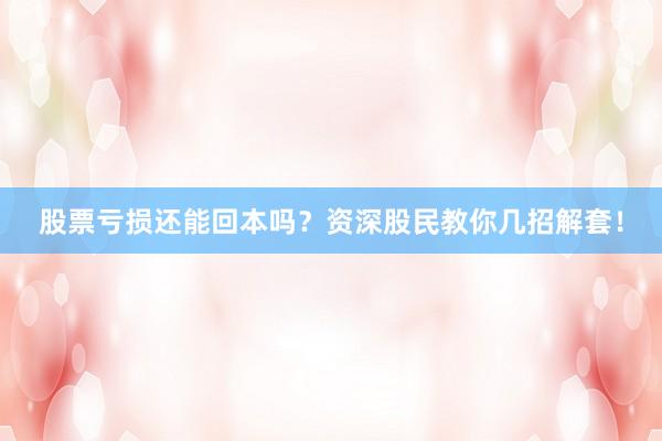 股票亏损还能回本吗？资深股民教你几招解套！