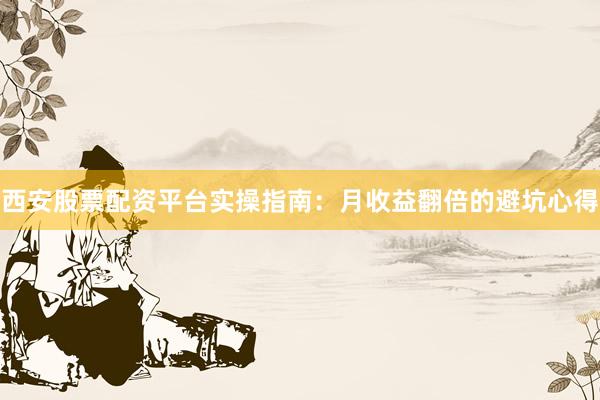 西安股票配资平台实操指南：月收益翻倍的避坑心得