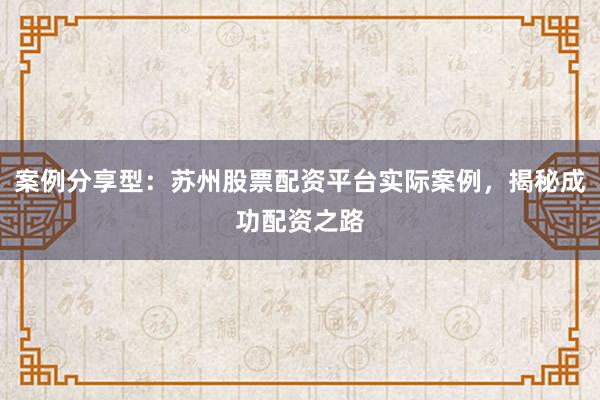 案例分享型：苏州股票配资平台实际案例，揭秘成功配资之路