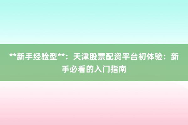 **新手经验型**：天津股票配资平台初体验：新手必看的入门指南