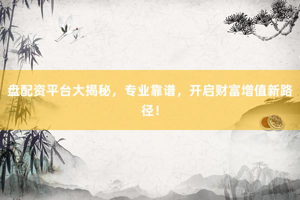 盘配资平台大揭秘，专业靠谱，开启财富增值新路径！