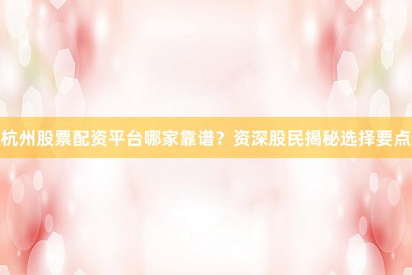 杭州股票配资平台哪家靠谱？资深股民揭秘选择要点
