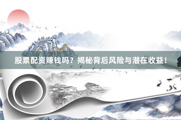 股票配资赚钱吗？揭秘背后风险与潜在收益！