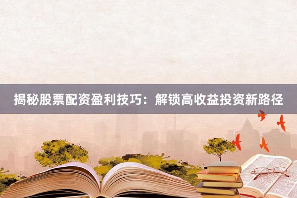 揭秘股票配资盈利技巧：解锁高收益投资新路径