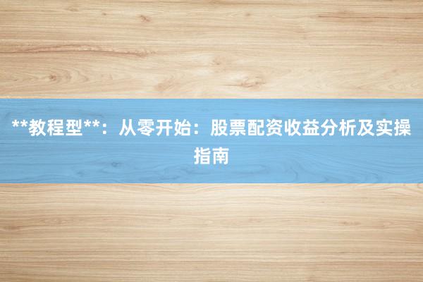 **教程型**：从零开始：股票配资收益分析及实操指南