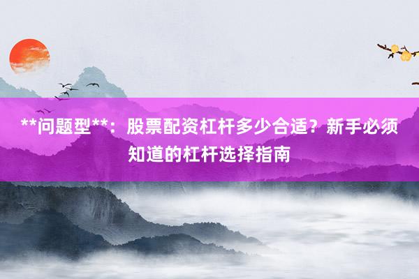 **问题型**：股票配资杠杆多少合适？新手必须知道的杠杆选择指南