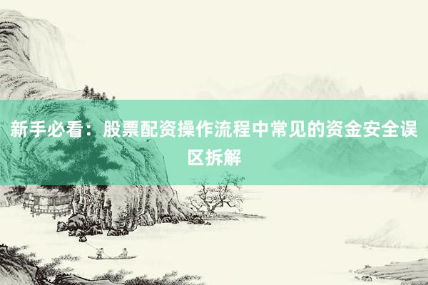 新手必看：股票配资操作流程中常见的资金安全误区拆解