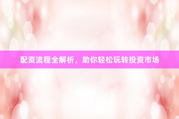 配资流程全解析，助你轻松玩转投资市场