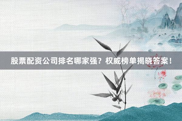 股票配资公司排名哪家强？权威榜单揭晓答案！