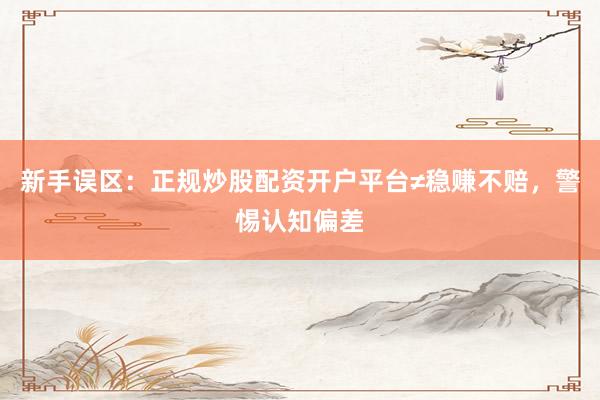 新手误区：正规炒股配资开户平台≠稳赚不赔，警惕认知偏差