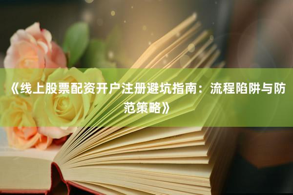 《线上股票配资开户注册避坑指南：流程陷阱与防范策略》