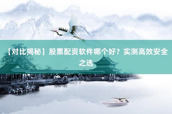 【对比揭秘】股票配资软件哪个好？实测高效安全之选