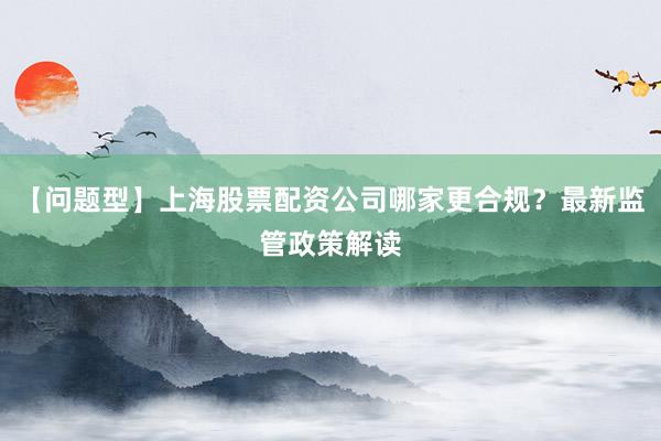 【问题型】上海股票配资公司哪家更合规？最新监管政策解读