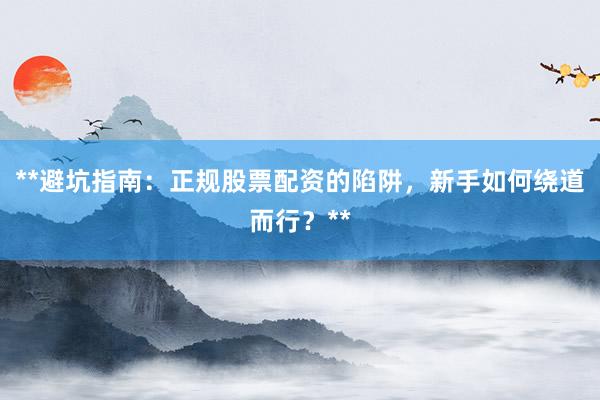 **避坑指南：正规股票配资的陷阱，新手如何绕道而行？**