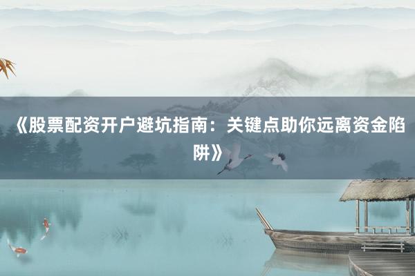 《股票配资开户避坑指南：关键点助你远离资金陷阱》