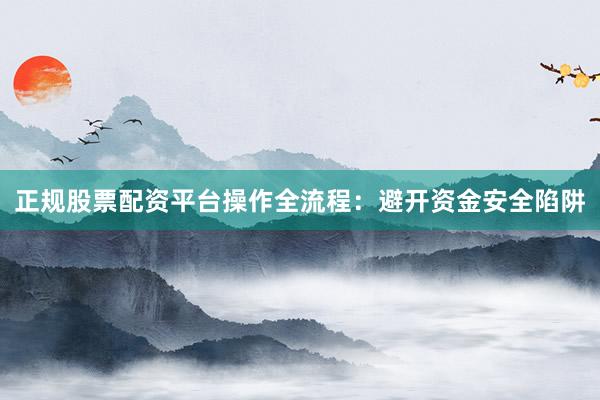 正规股票配资平台操作全流程：避开资金安全陷阱