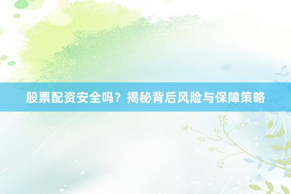 股票配资安全吗？揭秘背后风险与保障策略