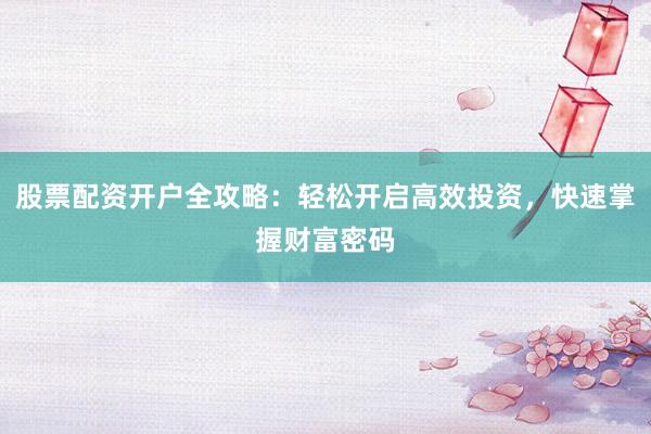 股票配资开户全攻略：轻松开启高效投资，快速掌握财富密码