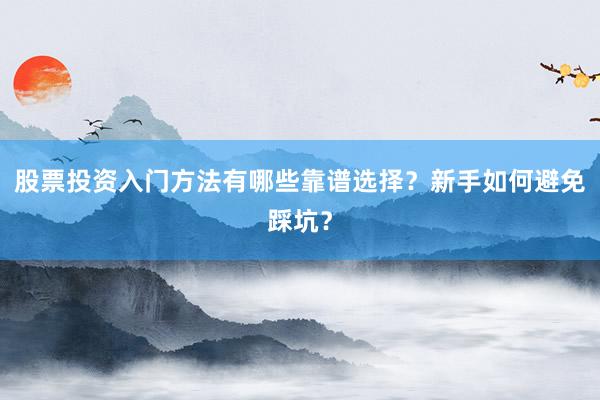 股票投资入门方法有哪些靠谱选择？新手如何避免踩坑？