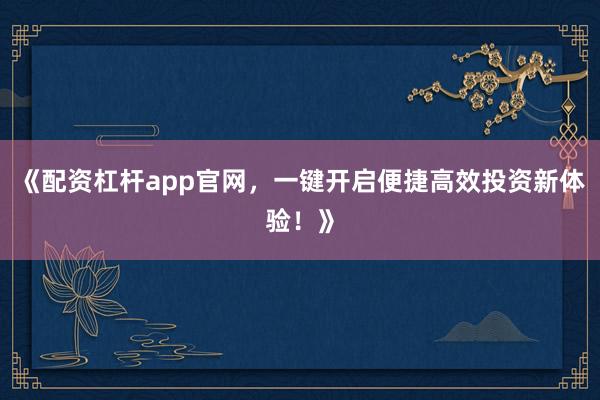《配资杠杆app官网，一键开启便捷高效投资新体验！》