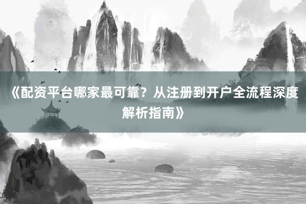 《配资平台哪家最可靠？从注册到开户全流程深度解析指南》