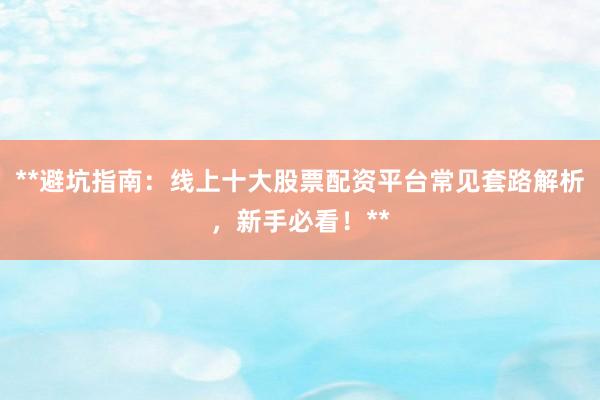 **避坑指南：线上十大股票配资平台常见套路解析，新手必看！**