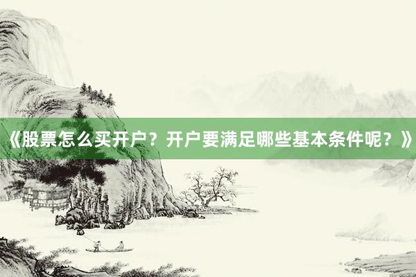 《股票怎么买开户？开户要满足哪些基本条件呢？》