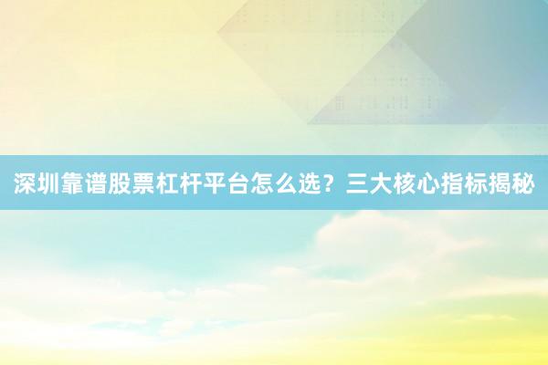 深圳靠谱股票杠杆平台怎么选？三大核心指标揭秘
