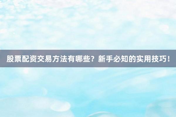 股票配资交易方法有哪些？新手必知的实用技巧！