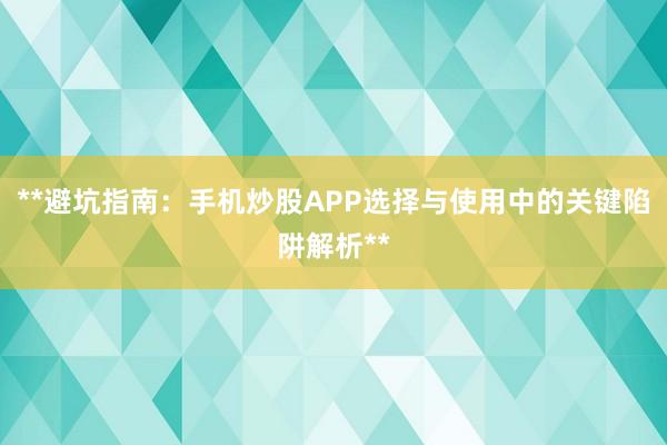 **避坑指南：手机炒股APP选择与使用中的关键陷阱解析**