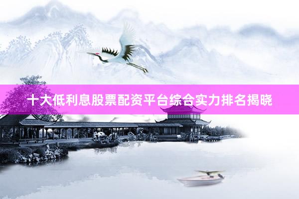 十大低利息股票配资平台综合实力排名揭晓