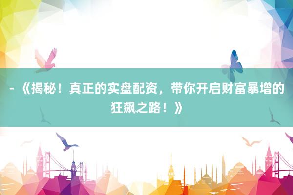 - 《揭秘！真正的实盘配资，带你开启财富暴增的狂飙之路！》