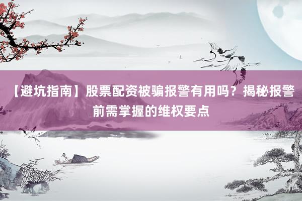 【避坑指南】股票配资被骗报警有用吗？揭秘报警前需掌握的维权要点