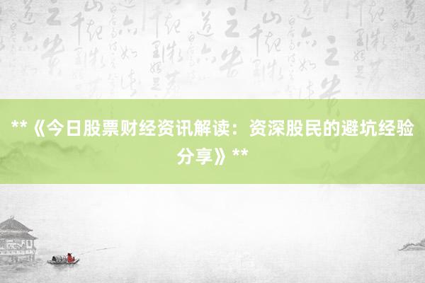 **《今日股票财经资讯解读：资深股民的避坑经验分享》**