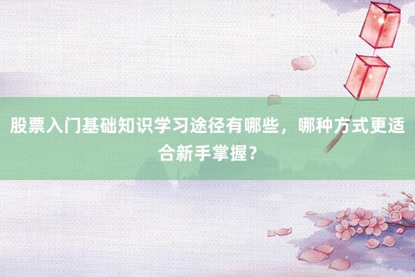 股票入门基础知识学习途径有哪些，哪种方式更适合新手掌握？