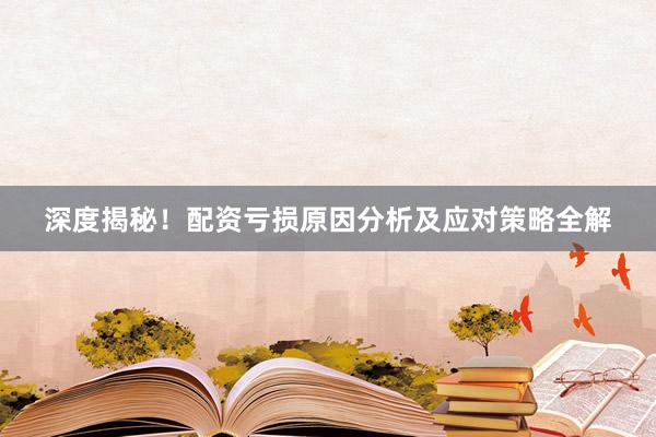 深度揭秘！配资亏损原因分析及应对策略全解