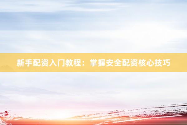 新手配资入门教程：掌握安全配资核心技巧